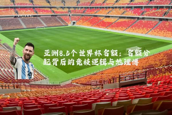 亚洲8.5个世界杯名额：名额分配背后的竞技逻辑与地理博弈