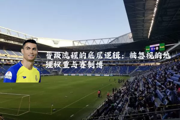 晋级流程的底层逻辑：被忽视的地理权重与赛制博弈