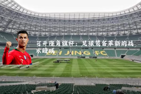 可升降角旗杆:足球装备革新的战术暗线