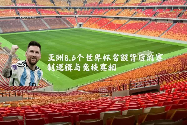 亚洲8.5个世界杯名额背后的赛制逻辑与竞技真相