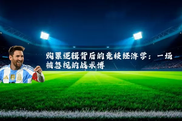 购票逻辑背后的竞技经济学:一场被忽视的战术博弈