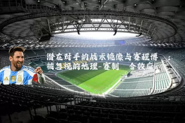 潜在对手的战术镜像与赛程博弈：被忽视的地理-赛制耦合效应